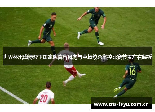 世界杯出线博弈下国家队阵容风向与中场绞杀掌控比赛节奏左右解析 世界杯出线博弈下国家队阵容风向与中场绞杀掌控比赛节奏左右解析
