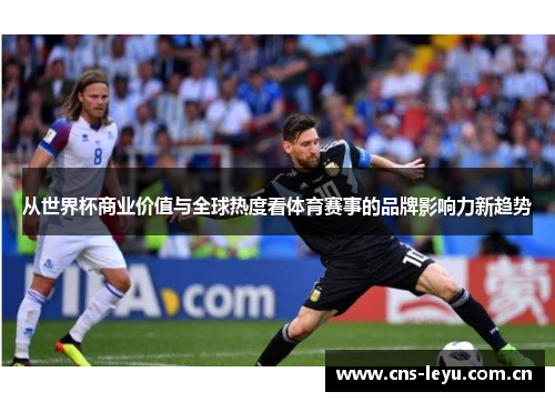 从世界杯商业价值与全球热度看体育赛事的品牌影响力新趋势 从世界杯商业价值与全球热度看体育赛事的品牌影响力新趋势