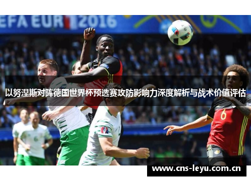 以努涅斯对阵德国世界杯预选赛攻防影响力深度解析与战术价值评估 以努涅斯对阵德国世界杯预选赛攻防影响力深度解析与战术价值评估