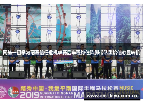 南基一初掌河南遭信任危机联赛后半程稳住阵脚带队重拾信心显转机