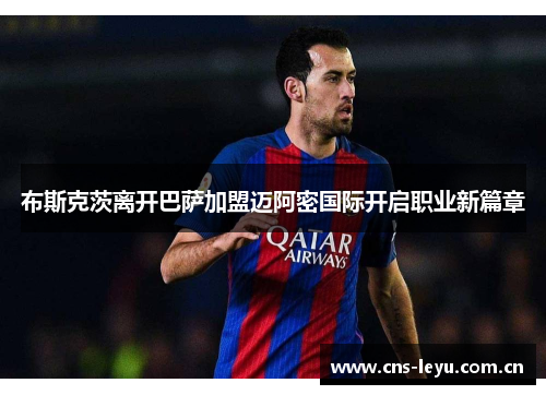 布斯克茨离开巴萨加盟迈阿密国际开启职业新篇章 布斯克茨离开巴萨加盟迈阿密国际开启职业新篇章