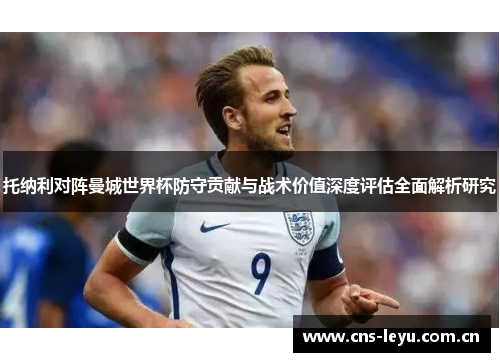 托纳利对阵曼城世界杯防守贡献与战术价值深度评估全面解析研究 托纳利对阵曼城世界杯防守贡献与战术价值深度评估全面解析研究