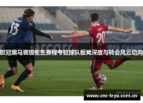 欧冠黑马晋级密集赛程考验球队板凳深度与转会风云动向